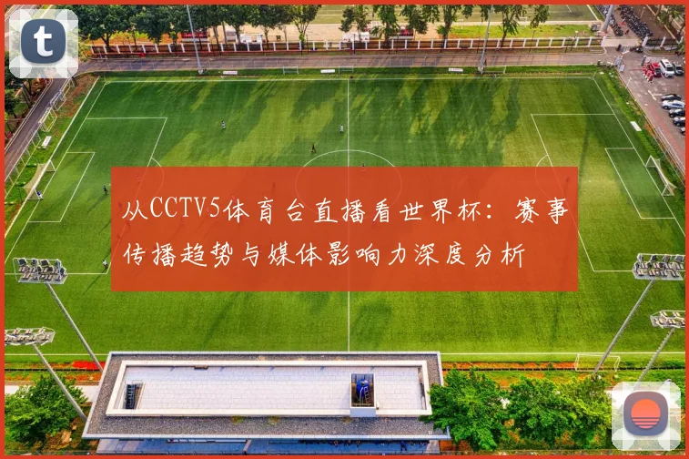 从CCTV5体育台直播看世界杯：赛事传播趋势与媒体影响力深度分析